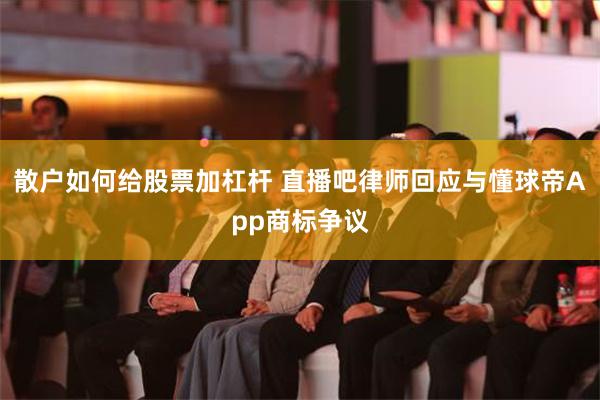 散户如何给股票加杠杆 直播吧律师回应与懂球帝App商标争议