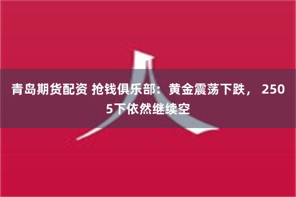 青岛期货配资 抢钱俱乐部：黄金震荡下跌， 2505下依然继续空