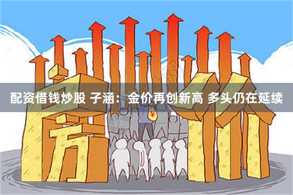 配资借钱炒股 子涵：金价再创新高 多头仍在延续