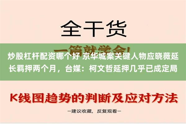 炒股杠杆配资哪个好 京华城案关键人物应晓薇延长羁押两个月，台媒：柯文哲延押几乎已成定局