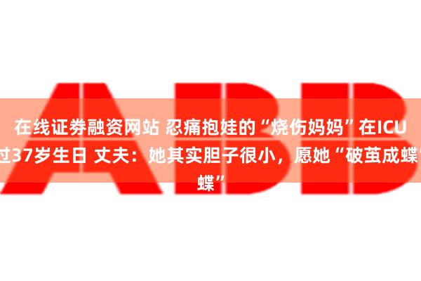 在线证劵融资网站 忍痛抱娃的“烧伤妈妈”在ICU过37岁生日 丈夫：她其实胆子很小，愿她“破茧成蝶”