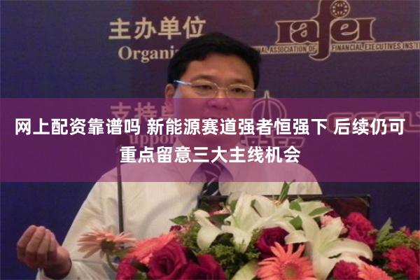 网上配资靠谱吗 新能源赛道强者恒强下 后续仍可重点留意三大主线机会