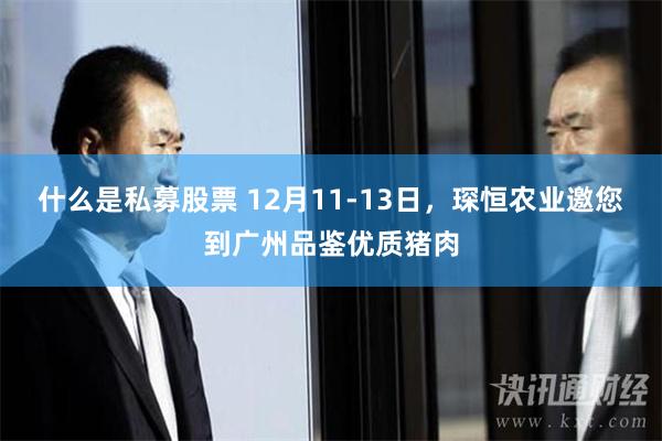 什么是私募股票 12月11-13日，琛恒农业邀您到广州品鉴优质猪肉