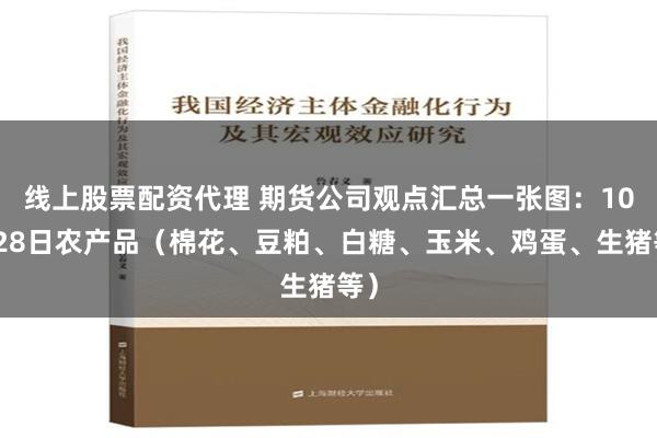 线上股票配资代理 期货公司观点汇总一张图：10月28日农产品（棉花、豆粕、白糖、玉米、鸡蛋、生猪等）