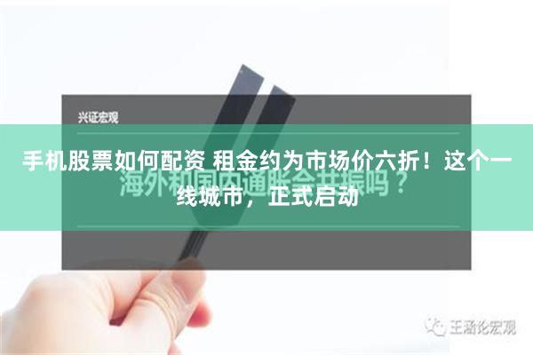 手机股票如何配资 租金约为市场价六折！这个一线城市，正式启动