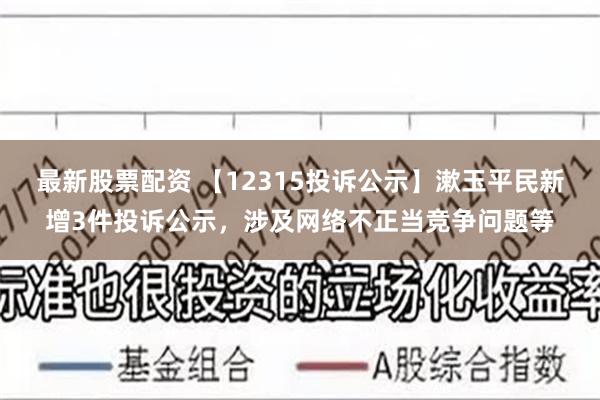 最新股票配资 【12315投诉公示】漱玉平民新增3件投诉公示，涉及网络不正当竞争问题等