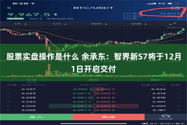 股票实盘操作是什么 余承东：智界新S7将于12月1日开启交付