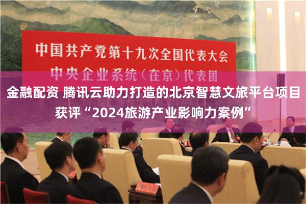 金融配资 腾讯云助力打造的北京智慧文旅平台项目获评“2024旅游产业影响力案例”