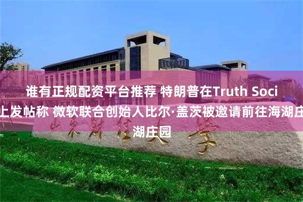 谁有正规配资平台推荐 特朗普在Truth Social上发帖称 微软联合创始人比尔·盖茨被邀请前往海湖庄园