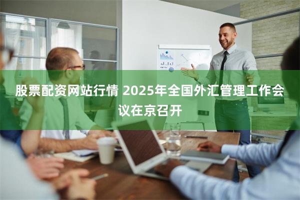 股票配资网站行情 2025年全国外汇管理工作会议在京召开