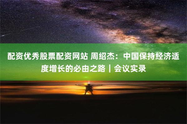 配资优秀股票配资网站 周绍杰：中国保持经济适度增长的必由之路｜会议实录