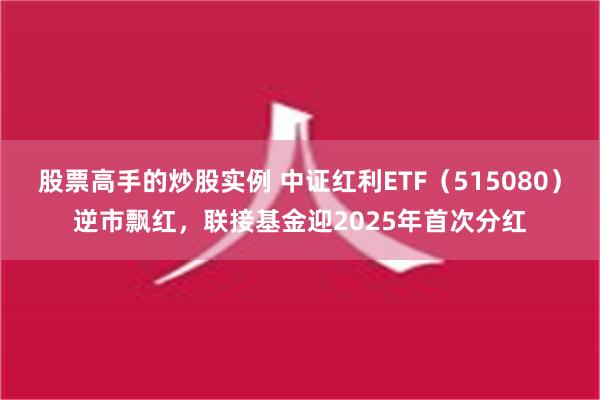 股票高手的炒股实例 中证红利ETF（515080）逆市飘红，联接基金迎2025年首次分红