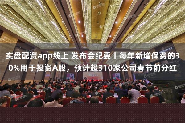 实盘配资app线上 发布会纪要丨每年新增保费的30%用于投资A股，预计超310家公司春节前分红