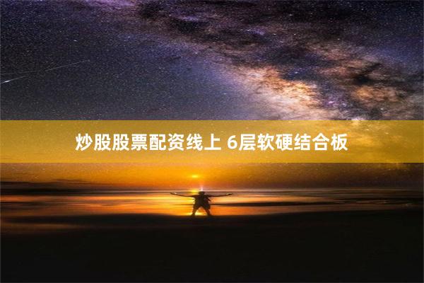 炒股股票配资线上 6层软硬结合板