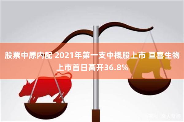 股票中原内配 2021年第一支中概股上市 亘喜生物上市首日高开36.8%