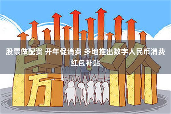 股票做配资 开年促消费 多地推出数字人民币消费红包补贴