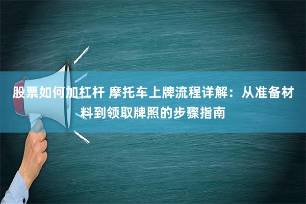 股票如何加杠杆 摩托车上牌流程详解：从准备材料到领取牌照的步骤指南