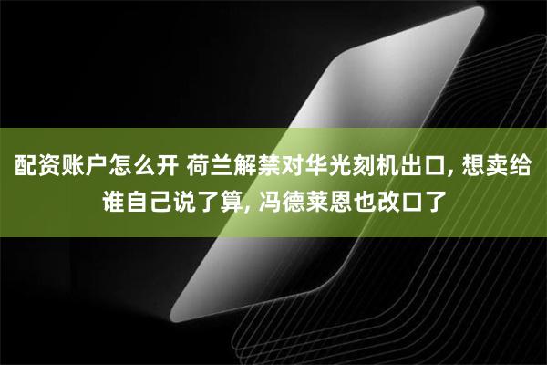 配资账户怎么开 荷兰解禁对华光刻机出口, 想卖给谁自己说了算, 冯德莱恩也改口了