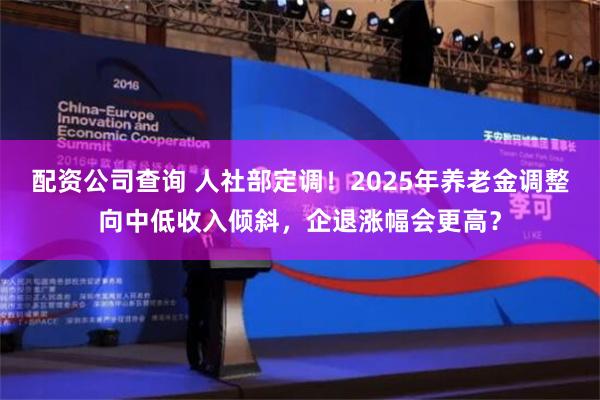 配资公司查询 人社部定调！2025年养老金调整向中低收入倾斜，企退涨幅会更高？